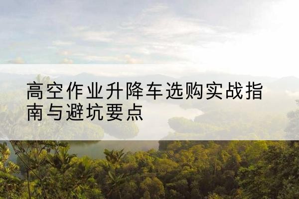 道外升降车怎么选-高空作业升降车选购实战指南与避坑要点