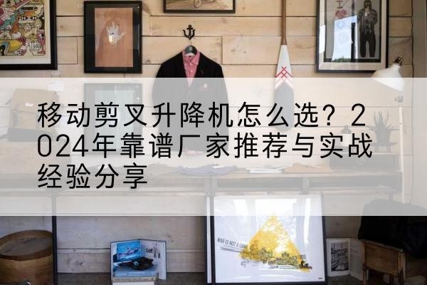 道外升降平台厂家推荐-移动剪叉升降机怎么选？2024年靠谱厂家推荐与实战经验分享