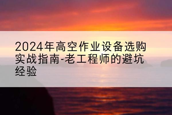 道外高空作业升降机厂家推荐-2024年高空作业设备选购实战指南-老工程师的避坑经验
