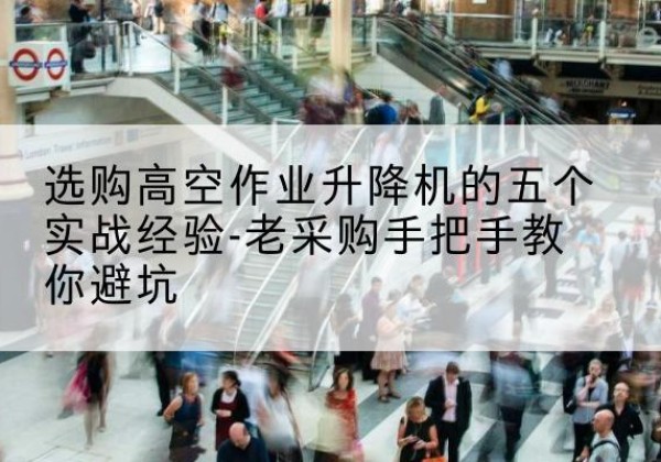 道外高空作业升降机厂家-选购高空作业升降机的五个实战经验-老采购手把手教你避坑