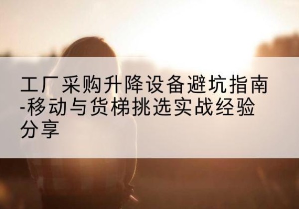 道外移动式升降机怎么选-工厂采购升降设备避坑指南-移动与货梯挑选实战经验分享