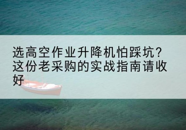 道外高空作业升降机厂家推荐-选高空作业升降机怕踩坑？这份老采购的实战指南请收好
