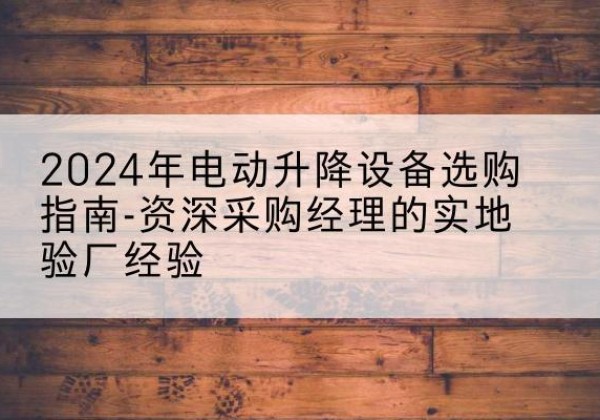 道外电动剪叉升降平台厂家-2024年电动升降设备选购指南-资深采购经理的实地验厂经验