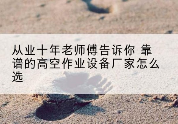 道外高空作业升降机厂家推荐-从业十年老师傅告诉你 靠谱的高空作业设备厂家怎么选