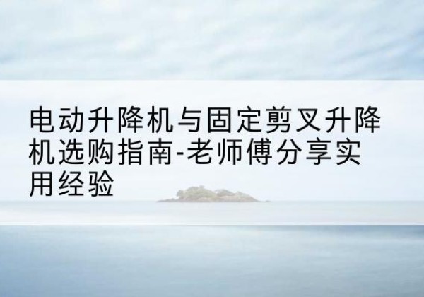 道外电动升降机怎么选-电动升降机与固定剪叉升降机选购指南-老师傅分享实用经验