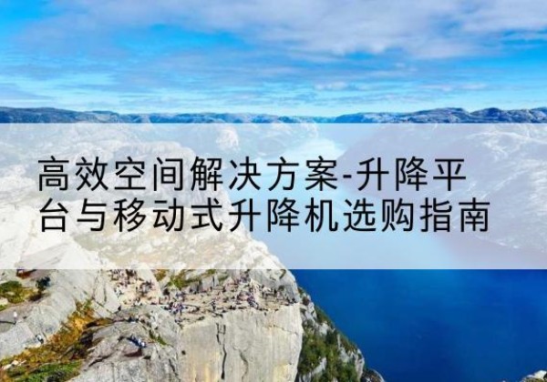 道外升降平台厂家-*空间解决方案-升降平台与移动式升降机选购指南