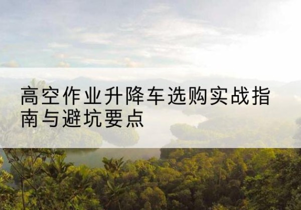 道外升降车怎么选-高空作业升降车选购实战指南与避坑要点