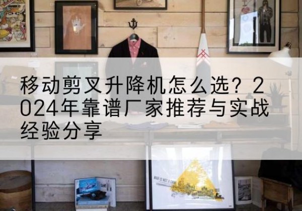 道外升降平台厂家推荐-移动剪叉升降机怎么选？2024年靠谱厂家推荐与实战经验分享