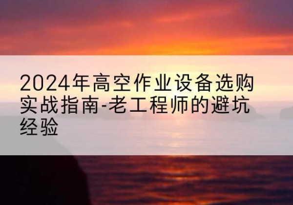 道外高空作业升降机厂家推荐-2024年高空作业设备选购实战指南-老工程师的避坑经验